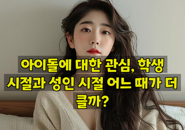 아이돌에 대한 관심, 학생 시절과 성인 시절 어느 때가 더 클까?